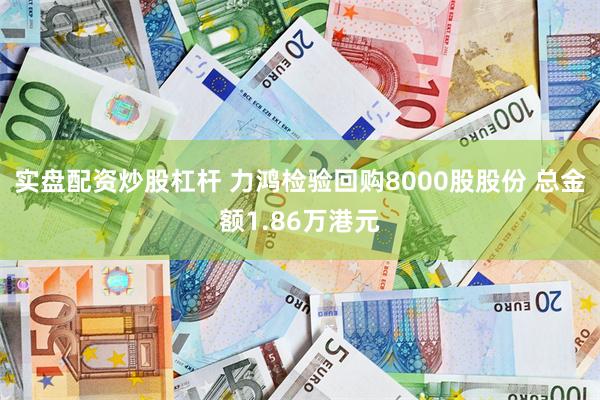 实盘配资炒股杠杆 力鸿检验回购8000股股份 总金额1.86万港元