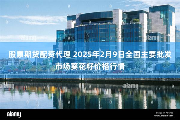 股票期货配资代理 2025年2月9日全国主要批发市场葵花籽价格行情