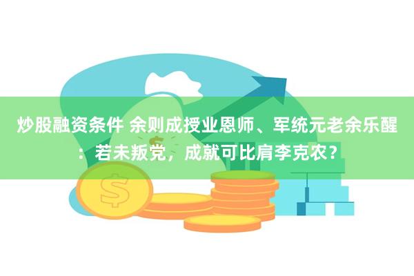 炒股融资条件 余则成授业恩师、军统元老余乐醒：若未叛党，成就可比肩李克农？