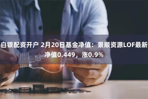 白银配资开户 2月20日基金净值：景顺资源LOF最新净值0.449，涨0.9%