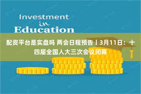 配资平台是实盘吗 两会日程预告丨3月11日：十四届全国人大三次会议闭幕