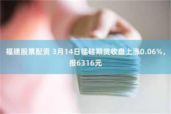 福建股票配资 3月14日锰硅期货收盘上涨0.06%，报6316元