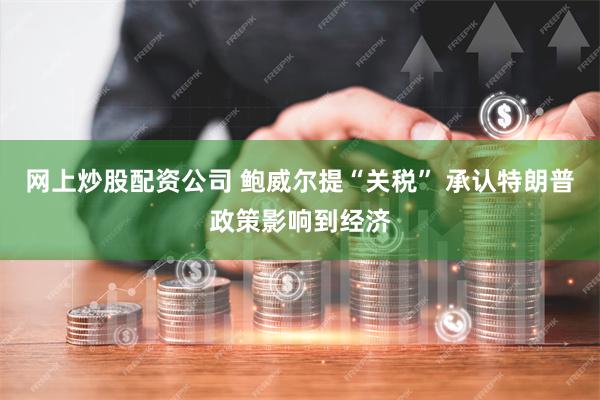 网上炒股配资公司 鲍威尔提“关税” 承认特朗普政策影响到经济