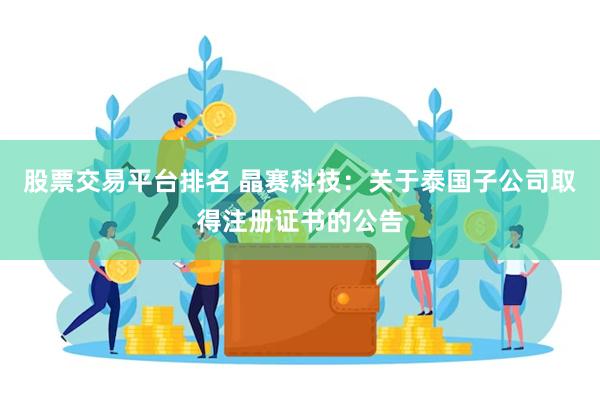 股票交易平台排名 晶赛科技：关于泰国子公司取得注册证书的公告