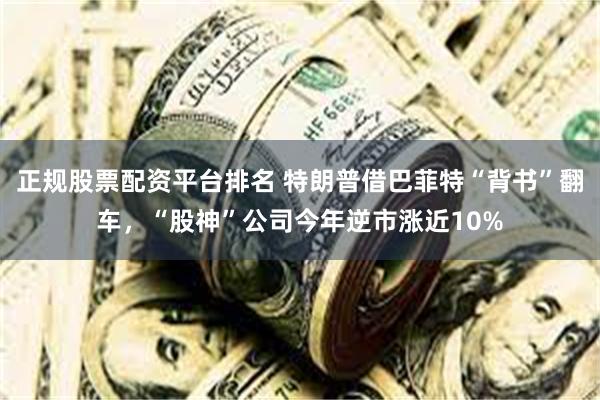 正规股票配资平台排名 特朗普借巴菲特“背书”翻车，“股神”公司今年逆市涨近10%