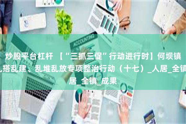 炒股平台杠杆 【“三抓三促”行动进行时】何坝镇开展乱搭乱建、乱堆乱放专项整治行动（十七）_人居_全镇_成果