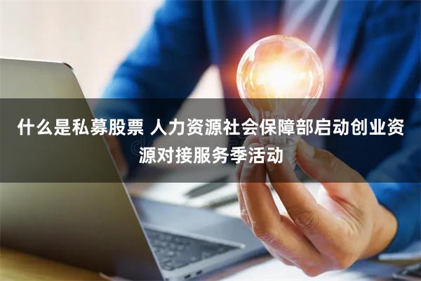 什么是私募股票 人力资源社会保障部启动创业资源对接服务季活动