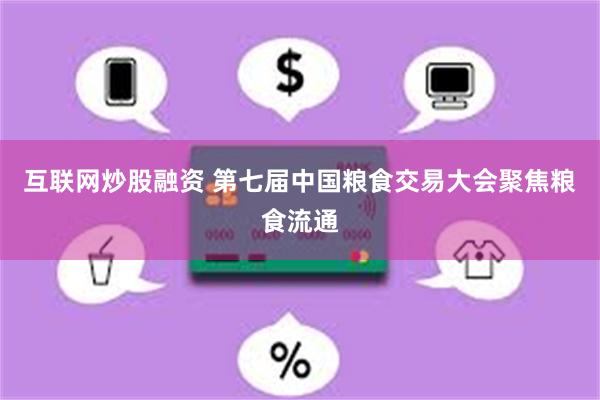 互联网炒股融资 第七届中国粮食交易大会聚焦粮食流通