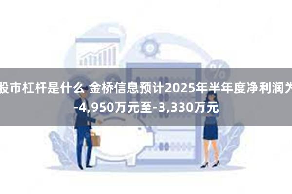 股市杠杆是什么 金桥信息预计2025年半年度净利润为-4,950万元至-3,330万元