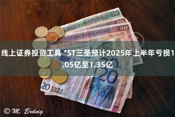 线上证券投资工具 *ST三圣预计2025年上半年亏损1.05亿至1.35亿