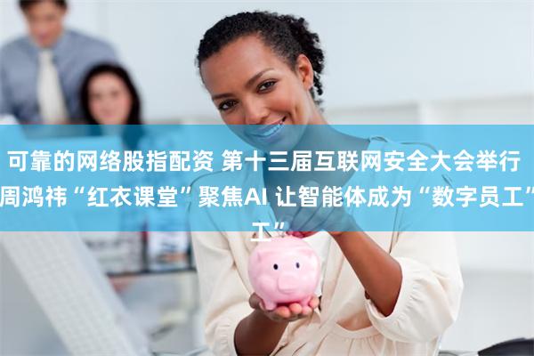 可靠的网络股指配资 第十三届互联网安全大会举行 周鸿祎“红衣课堂”聚焦AI 让智能体成为“数字员工”