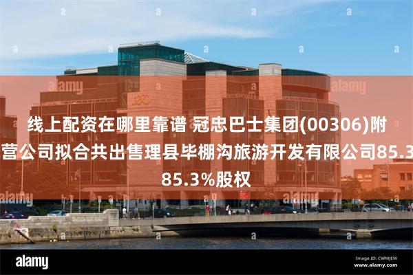 线上配资在哪里靠谱 冠忠巴士集团(00306)附属及联营公司拟合共出售理县毕棚沟旅游开发有限公司85.3%股权